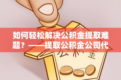 云城如何轻松解决公积金提取难题？——提取公积金公司代办服务详解