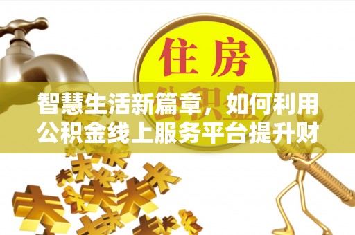 云城智慧生活新篇章，如何利用公积金线上服务平台提升财务管理效率
