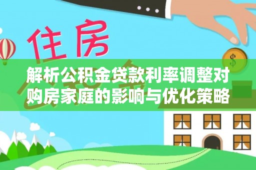 云城解析公积金贷款利率调整对购房家庭的影响与优化策略