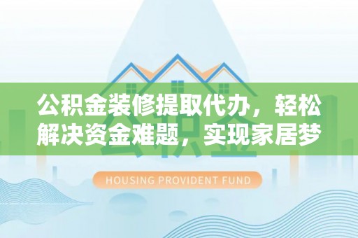 云城公积金装修提取代办，轻松解决资金难题，实现家居梦想