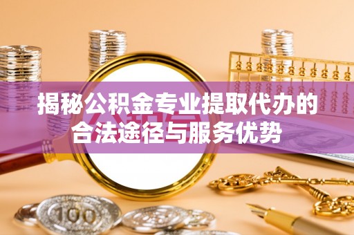 云城揭秘公积金专业提取代办的合法途径与服务优势