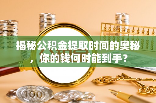 云城揭秘公积金提取时间的奥秘，你的钱何时能到手？