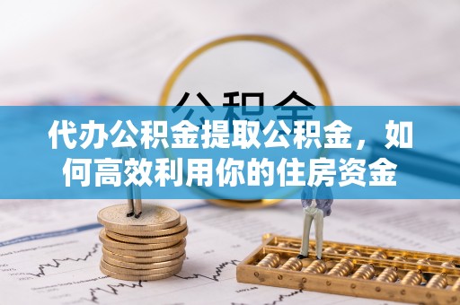 云城代办公积金提取公积金，如何高效利用你的住房资金