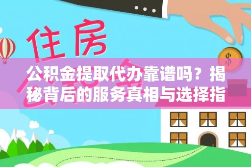 云城公积金提取代办靠谱吗？揭秘背后的服务真相与选择指南
