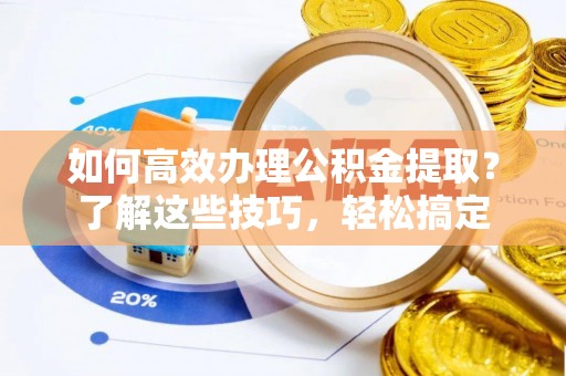云城如何高效办理公积金提取？了解这些技巧，轻松搞定