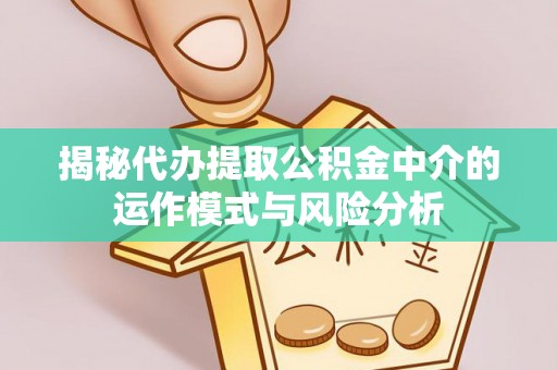 云城揭秘代办提取公积金中介的运作模式与风险分析
