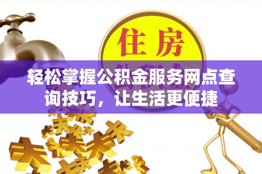 云城轻松掌握公积金服务网点查询技巧，让生活更便捷
