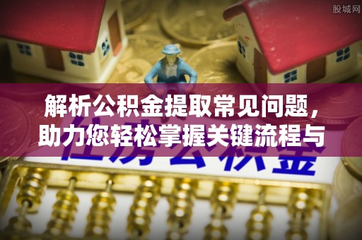 云城解析公积金提取常见问题，助力您轻松掌握关键流程与技巧