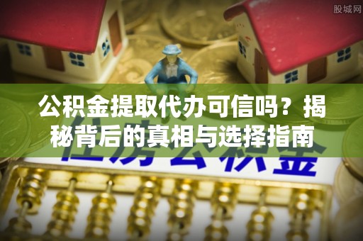 云城公积金提取代办可信吗？揭秘背后的真相与选择指南
