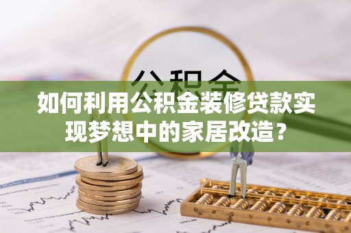 云城如何利用公积金装修贷款实现梦想中的家居改造？