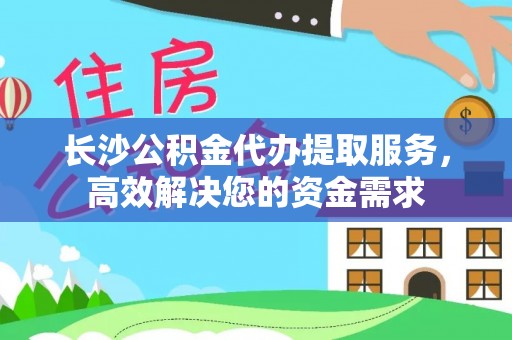 云城长沙公积金代办提取服务，高效解决您的资金需求