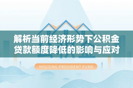 云城解析当前经济形势下公积金贷款额度降低的影响与应对策略