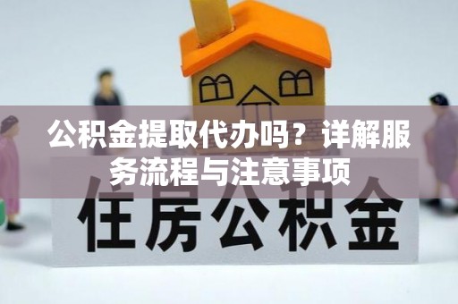 云城公积金提取代办吗？详解服务流程与注意事项
