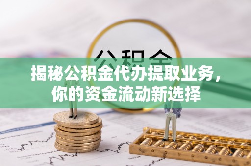 云城揭秘公积金代办提取业务，你的资金流动新选择