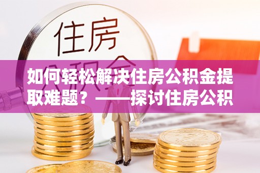 云城如何轻松解决住房公积金提取难题？——探讨住房公积金提取代办服务