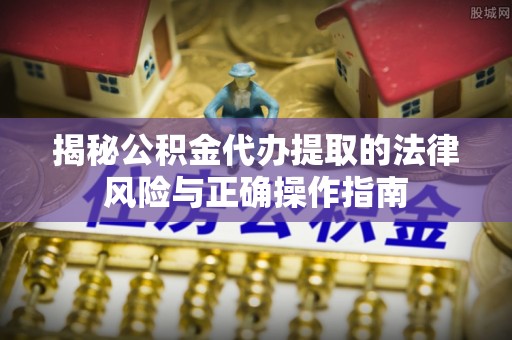 云城揭秘公积金代办提取的法律风险与正确操作指南
