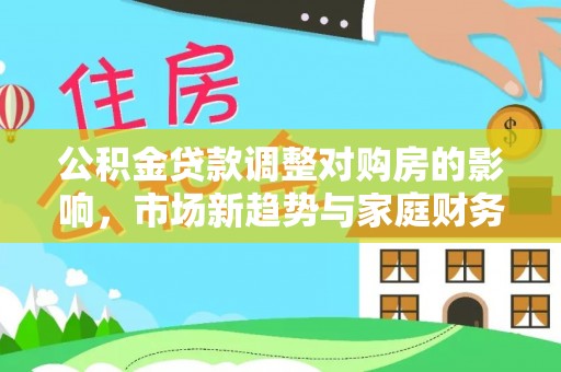 云城公积金贷款调整对购房的影响，市场新趋势与家庭财务规划