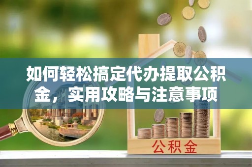 云城如何轻松搞定代办提取公积金，实用攻略与注意事项