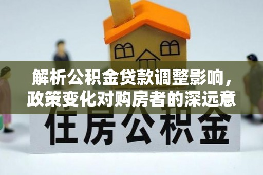 云城解析公积金贷款调整影响，政策变化对购房者的深远意义