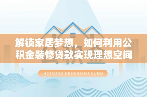 云城解锁家居梦想，如何利用公积金装修贷款实现理想空间