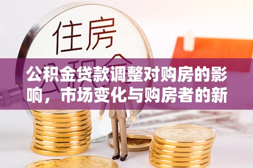 云城公积金贷款调整对购房的影响，市场变化与购房者的新机遇