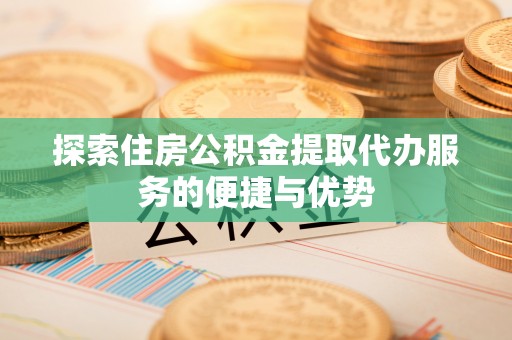 云城探索住房公积金提取代办服务的便捷与优势