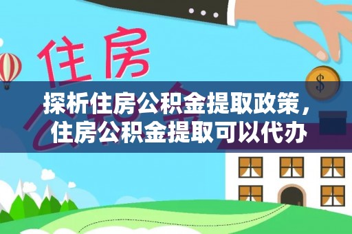 云城探析住房公积金提取政策， 住房公积金提取可以代办吗 ？详解与流程