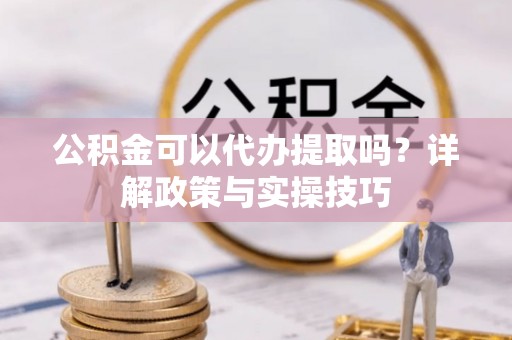 云城公积金可以代办提取吗？详解政策与实操技巧