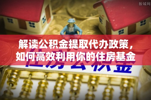 云城解读公积金提取代办政策，如何高效利用你的住房基金