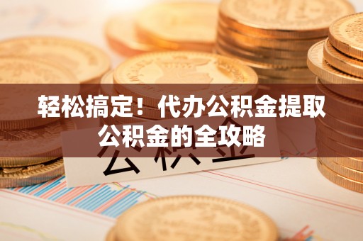 云城轻松搞定！代办公积金提取公积金的全攻略