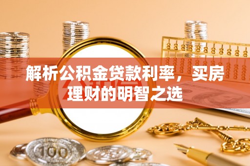云城解析公积金贷款利率，买房理财的明智之选