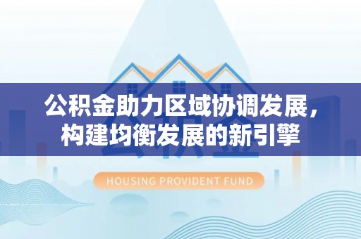 云城公积金助力区域协调发展，构建均衡发展的新引擎