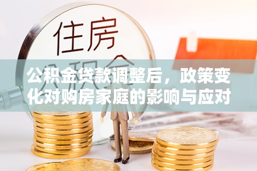 云城公积金贷款调整后，政策变化对购房家庭的影响与应对策略
