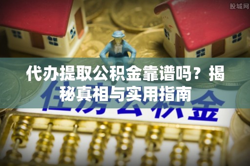 云城代办提取公积金靠谱吗？揭秘真相与实用指南