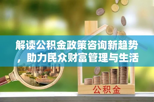 云城解读公积金政策咨询新趋势，助力民众财富管理与生活规划