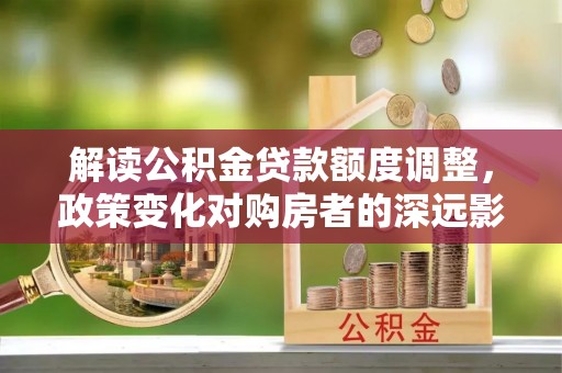 云城解读公积金贷款额度调整，政策变化对购房者的深远影响