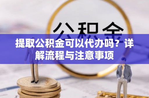 云城提取公积金可以代办吗？详解流程与注意事项