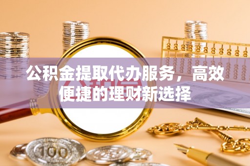 云城公积金提取代办服务，高效便捷的理财新选择