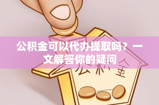云城公积金可以代办提取吗？一文解答你的疑问