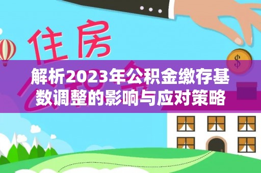 云城解析2023年公积金缴存基数调整的影响与应对策略