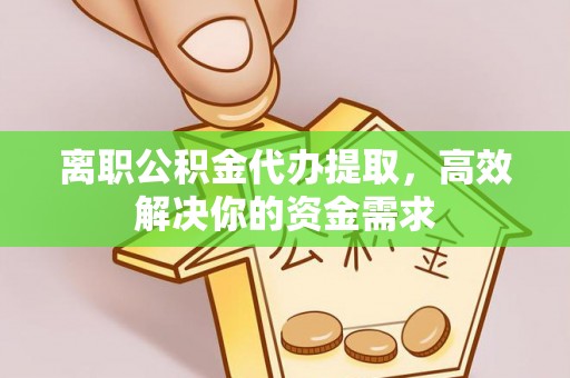 云城离职公积金代办提取，高效解决你的资金需求