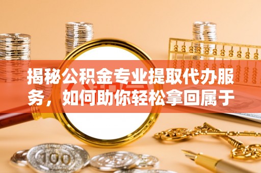云城揭秘公积金专业提取代办服务，如何助你轻松拿回属于你的资金