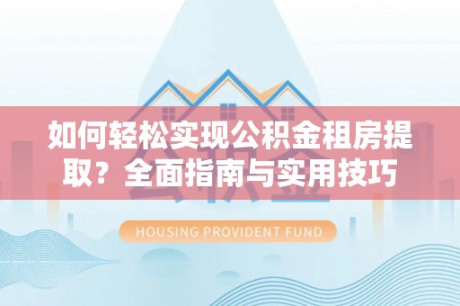 云城如何轻松实现公积金租房提取？全面指南与实用技巧