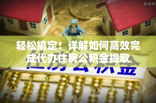 云城轻松搞定！详解如何高效完成代办住房公积金提取
