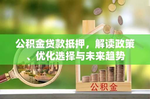 云城公积金贷款抵押，解读政策、优化选择与未来趋势
