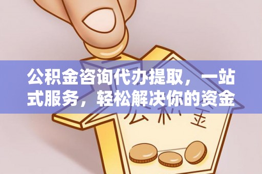 云城公积金咨询代办提取，一站式服务，轻松解决你的资金难题