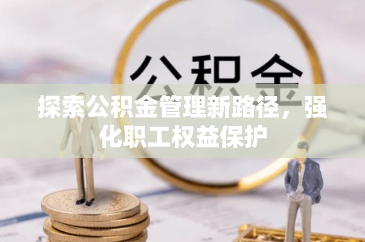 云城探索公积金管理新路径，强化职工权益保护
