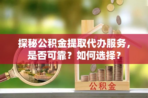 云城探秘公积金提取代办服务，是否可靠？如何选择？