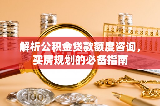 云城解析公积金贷款额度咨询，买房规划的必备指南