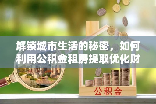 云城解锁城市生活的秘密，如何利用公积金租房提取优化财务规划